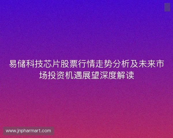 易储科技芯片股票行情走势分析及未来市场投资机遇展望深度解读