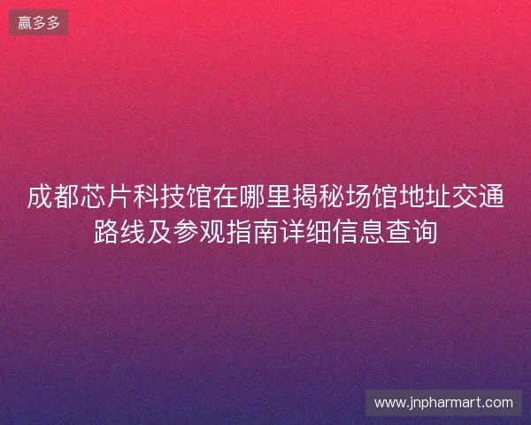 成都芯片科技馆在哪里揭秘场馆地址交通路线及参观指南详细信息查询 成都芯片科技馆在哪里揭秘场馆地址交通路线及参观指南详细信息查询