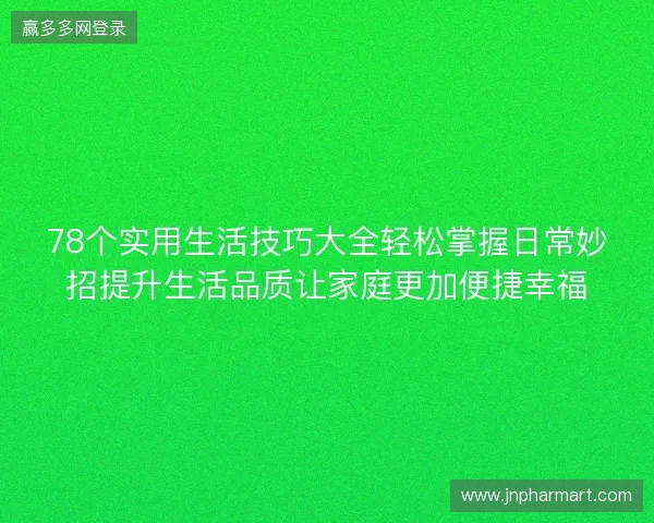 78个实用生活技巧大全轻松掌握日常妙招提升生活品质让家庭更加便捷幸福