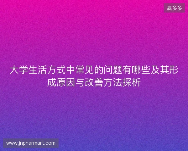 大学生活方式中常见的问题有哪些及其形成原因与改善方法探析