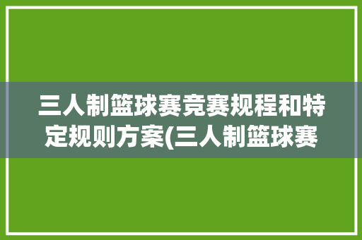 三人制篮球赛竞赛规程和特定规则方案(三人制篮球赛比赛规则犯规类型)